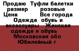 Продаю -Туфли балетки размер 40,5 розовые › Цена ­ 1 000 - Все города Одежда, обувь и аксессуары » Женская одежда и обувь   . Московская обл.,Юбилейный г.